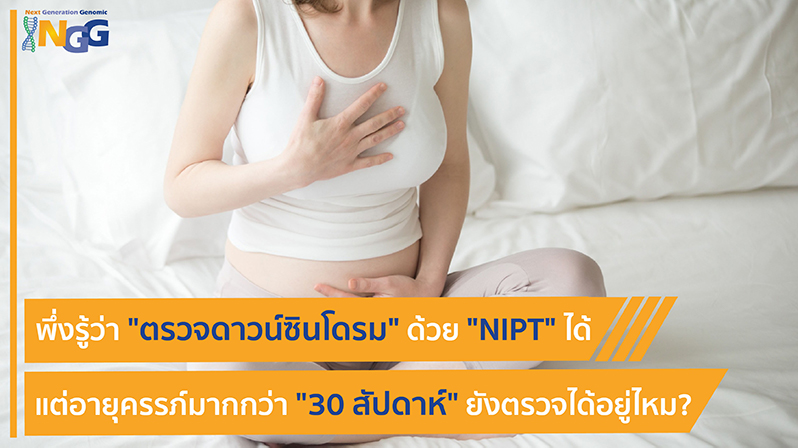 พึ่งรู้ว่าตรวจดาวน์ซินโดรมด้วย NIPT ได้ แต่อายุครรภ์มากกว่า 30 สัปดาห์ ยังตรวจได้อยู่ไหม?